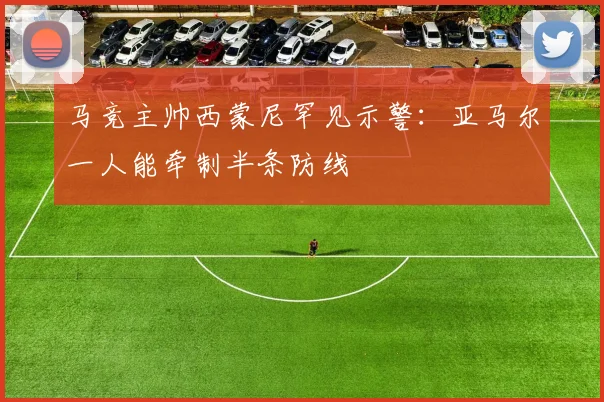 马竞主帅西蒙尼罕见示警：亚马尔一人能牵制半条防线