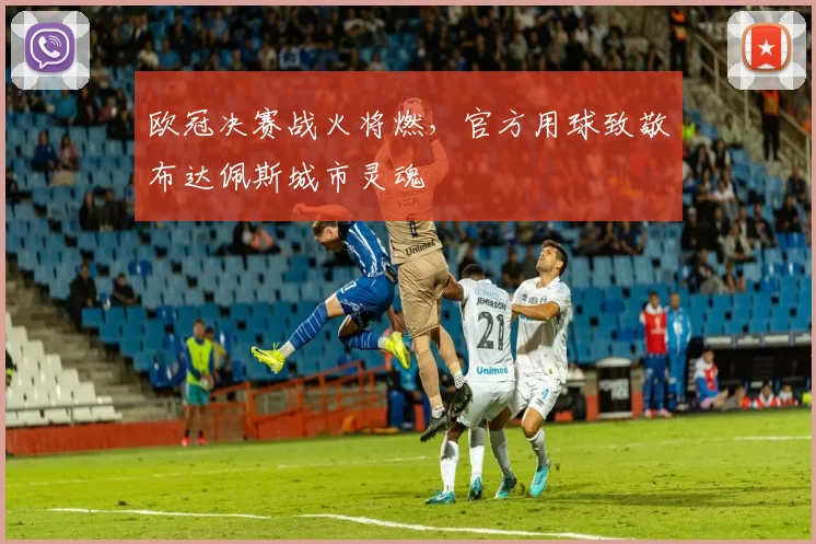 欧冠决赛战火将燃，官方用球致敬布达佩斯城市灵魂