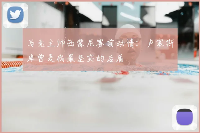 马竞主帅西蒙尼赛前动情：卢塞斯库曾是我最坚实的后盾