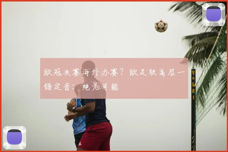 欧冠决赛海外办赛？欧足联高层一锤定音：绝无可能
