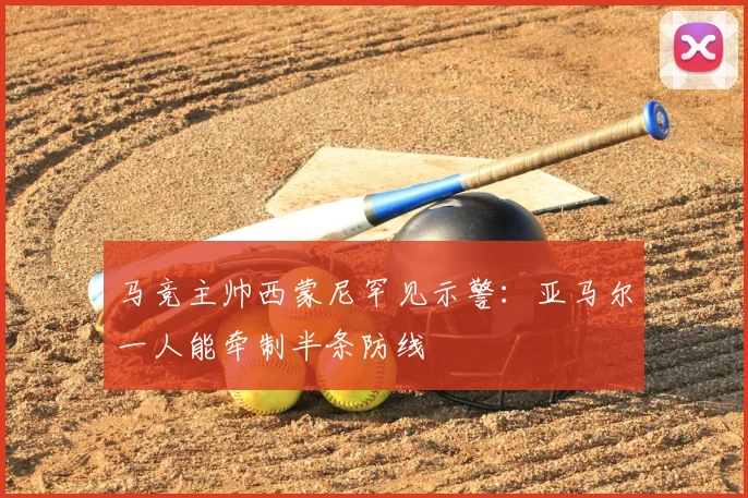 马竞主帅西蒙尼罕见示警：亚马尔一人能牵制半条防线