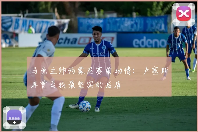 马竞主帅西蒙尼赛前动情：卢塞斯库曾是我最坚实的后盾